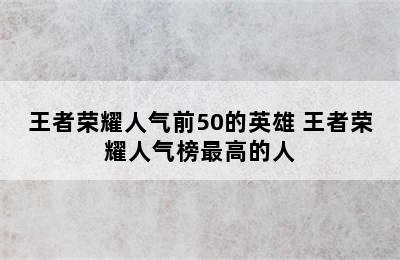 王者荣耀人气前50的英雄 王者荣耀人气榜最高的人